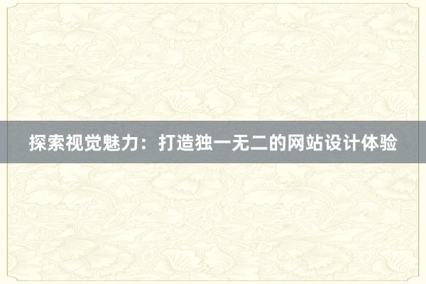 探索视觉魅力：打造独一无二的网站设计体验