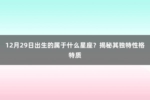 12月29日出生的属于什么星座？揭秘其独特性格特质